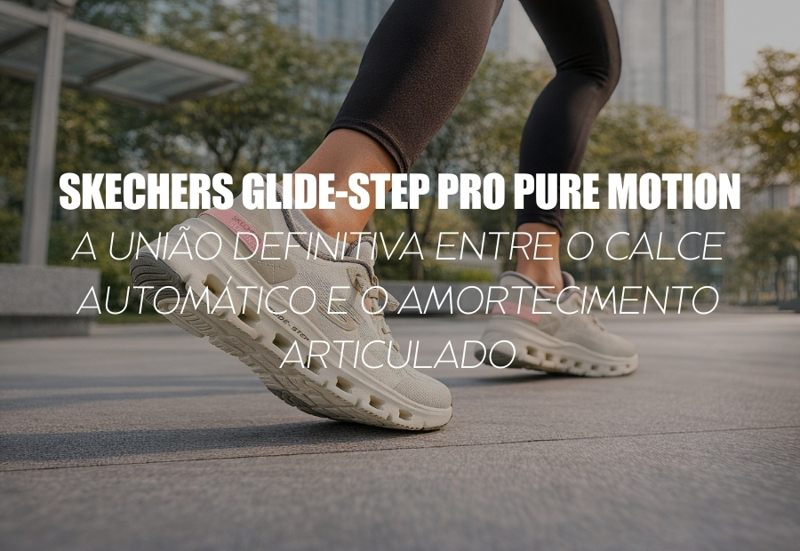 SKECHERS GLIDE-STEP PRO PURE MOTION — A UNIÃO DEFINITIVA ENTRE O CALCE AUTOMÁTICO E O AMORTECIMENTO ARTICULADO
